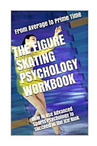 The Figure Skating Psychology Workbook: How to Use Advanced Sports Psychology to Succeed in the Ice Rink (Paperback)