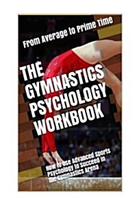 The Gymnastics Psychology Workbook: How to Use Advanced Sports Psychology to Succeed in the Gymnastics Arena (Paperback)