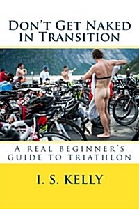 Dont Get Naked in Transition: A Real Beginners Guide to Triathlon (Paperback)