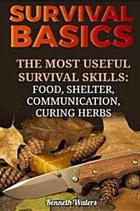 Survival Basics: The Most Useful Survival Skills: Food, Shelter, Communication, Curing Herbs (Paperback)