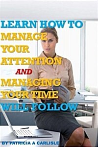 Learn How to Manage Your Attention and Managing Your Time Will Follow (Paperback)