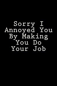 Sorry I Annoyed You by Making You Do Your Job: Blank Lined Journal (Paperback)