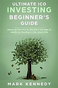 Ultimate Ico Investing Beginners Guide: How to Go from to $1,000,000 in Less Than 12 Months by Investing in 100x Return Icos (Paperback)