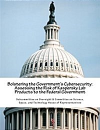 Bolstering the Governments Cybersecurity: Assessing the Risk of Kaspersky Lab Products to the Federal Government (Paperback)