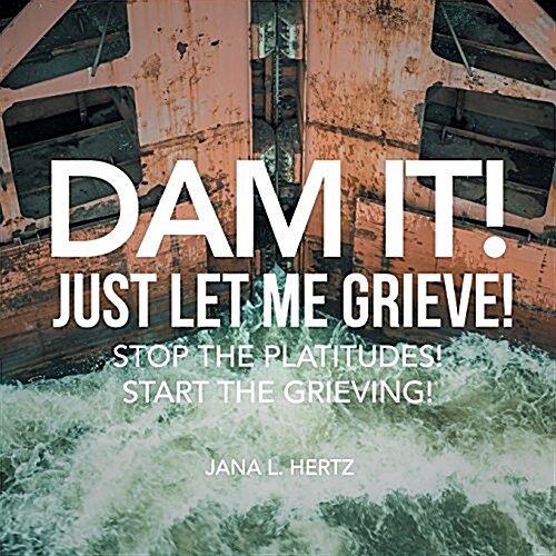 Dam It! Just Let Me Grieve!: Stop the Platitudes! Start the Grieving! (Paperback)