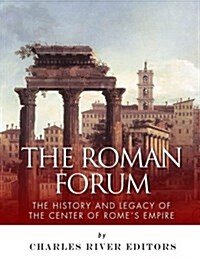 The Roman Forum: The History and Legacy of the Center of Romes Empire (Paperback)