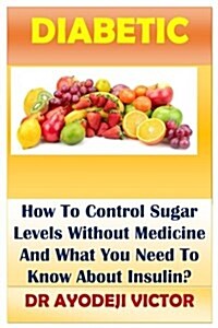 Diabetic: How to Control Sugar Levels Without Medicine and What You Need to Know about Insulin? (Paperback)