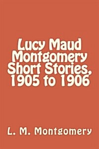 Lucy Maud Montgomery Short Stories, 1905 to 1906 (Paperback)