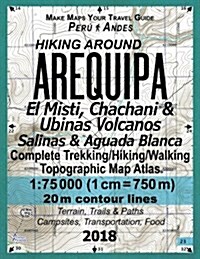 Hiking Around Arequipa El Misti, Chachani & Ubinas Volcanos Salinas & Aguada Blanca Peru Andes Complete Trekking/Hiking/Walking Topographic Map Atlas (Paperback)