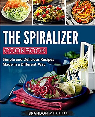 The Spiralizer Cookbook: Quick and Delicious Spiralizer Recipes Made Simple (Paperback)