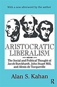 Aristocratic Liberalism : The Social and Political Thought of Jacob Burckhardt, John Stuart Mill, and Alexis De Tocqueville (Hardcover)