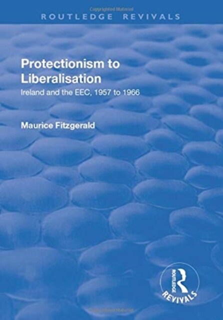 Protectionism to Liberalisation : Ireland and the EEC, 1957 to 1966 (Paperback)