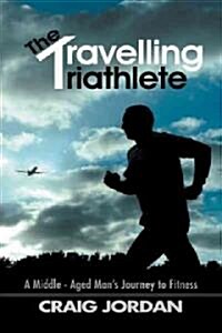 The Travelling Triathlete: A Middle - Aged Mans Journey to Fitness (Paperback)