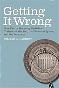 Getting It Wrong: How Faulty Monetary Statistics Undermine the Fed, the Financial System, and the Economy (Paperback)