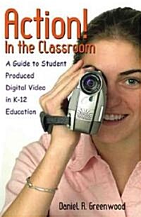 Action! in the Classroom: A Guide to Student Produced Digital Video in K-12 Education (Paperback)