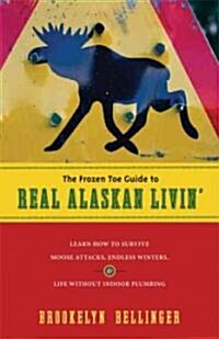 The Frozen Toe Guide to Real Alaskan Livin: Learn How to Survive Moose Attacks, Endless Winters, & Life Without Indoor Plumbing (Paperback)