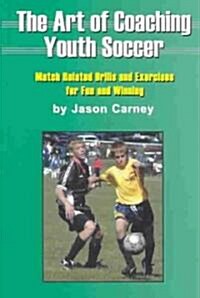 The Art of Coaching Youth Soccer: Match Related Drills and Exercises for Fun and Winning (Paperback)