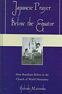 Japanese Prayer Below the Equator: How Brazilians Believe in the Church of World Messianity (Hardcover)