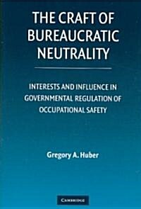 The Craft of Bureaucratic Neutrality : Interests and Influence in Governmental Regulation of Occupational Safety (Hardcover)