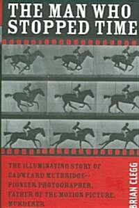 The Man Who Stopped Time: The Illuminating Story of Eadweard Muybridge ? Pioneer Photographer, Father of the Motion Picture, Murderer (Hardcover)