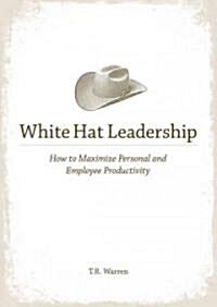 White Hat Leadership: How to Maximize Personal and Employee Productivity (Hardcover)