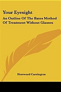 Your Eyesight: An Outline of the Bates Method of Treatment Without Glasses (Paperback)