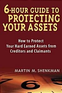 6-Hour Guide to Protecting Your Assets: How to Protect Your Hard Earned Assets from Creditors and Claimants (Paperback)