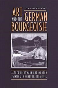Art and the German Bourgeoisie: Alfred Lichtwark and Modern Painting in Hamburg, 1886-1914 (Hardcover)