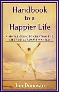 Handbook to a Happier Life: A Simple Guide to Creating the Life Youve Always Wanted (Paperback)