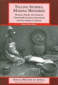 Telling Stories, Making Histories/Women, Words, and Islam in Nineteenth-Century Hausaland and the Sokoto Caliphate (Paperback)