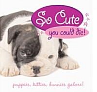 So Cute You Could Die!: Puppies, Kittens, Bunnies Galore! (Hardcover)