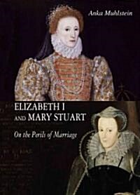 Elizabeth I and Mary Stuart : The Perils of Marriage (Hardcover)