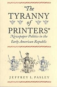 The Tyranny of Printers: Newspaper Politics in the Early American Republic (Paperback)