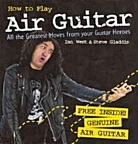 How to Play Air Guitar : All the Greatest Moves from Your Guitar Heroes (Hardcover)