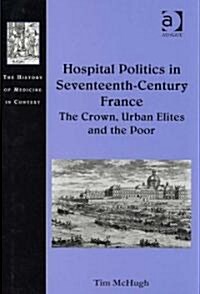 Hospital Politics in Seventeenth-Century France : The Crown, Urban Elites and the Poor (Hardcover)