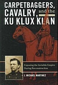 Carpetbaggers, Cavalry, and the Ku Klux Klan: Exposing the Invisible Empire During Reconstruction (Hardcover)