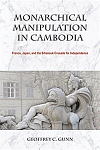 Monarchical Manipulation in Cambodia: France, Japan, and the Sihanouk Crusade for Independence (Hardcover)
