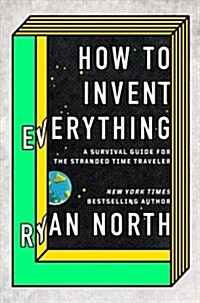 How to Invent Everything: A Survival Guide for the Stranded Time Traveler (Hardcover)