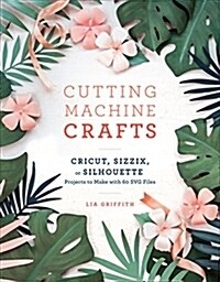 Cutting Machine Crafts with Your Cricut, Sizzix, or Silhouette: Die Cutting Machine Projects to Make with 60 Svg Files (Paperback)