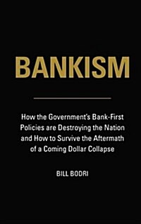 Bankism: How the Governments Bank-First Policies Are Destroying the Nation and How to Survive the Aftermath of a Coming Dollar (Paperback)