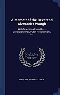 A Memoir of the Reverend Alexander Waugh: With Selections from His ... Correspondence, Pulpit Recollections, &C. (Hardcover)