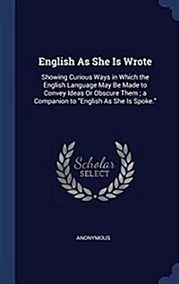 English As She Is Wrote: Showing Curious Ways in Which the English Language May Be Made to Convey Ideas Or Obscure Them; a Companion to Englis (Hardcover)