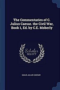 The Commentaries of C. Julius Caesar. the Civil War, Book 1, Ed. by C.E. Moberly (Paperback)