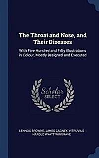 The Throat and Nose, and Their Diseases: With Five Hundred and Fifty Illustrations in Colour, Mostly Designed and Executed (Hardcover)
