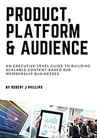 Product, Platform and Audience: A Guide to Building Scalable Content-Based B2B Membership Businesses. (Paperback)