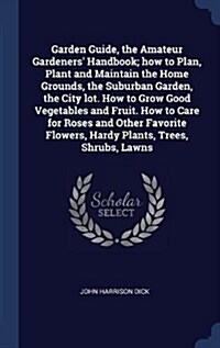 Garden Guide, the Amateur Gardeners Handbook; How to Plan, Plant and Maintain the Home Grounds, the Suburban Garden, the City Lot. How to Grow Good V (Hardcover)