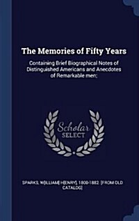 The Memories of Fifty Years: Containing Brief Biographical Notes of Distinguished Americans and Anecdotes of Remarkable Men; (Hardcover)