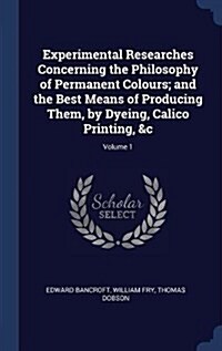 Experimental Researches Concerning the Philosophy of Permanent Colours; And the Best Means of Producing Them, by Dyeing, Calico Printing, &C; Volume 1 (Hardcover)