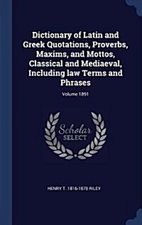 Dictionary of Latin and Greek Quotations, Proverbs, Maxims, and Mottos, Classical and Mediaeval, Including Law Terms and Phrases; Volume 1891 (Hardcover)