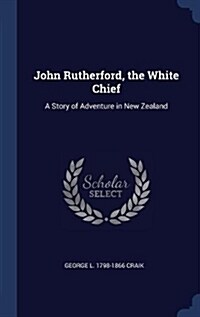 John Rutherford, the White Chief: A Story of Adventure in New Zealand (Hardcover)